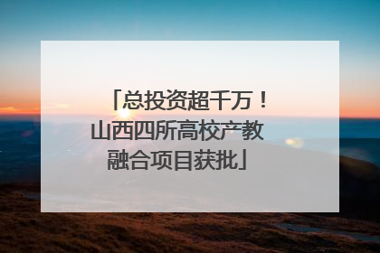 总投资超千万！山西四所高校产教融合项目获批