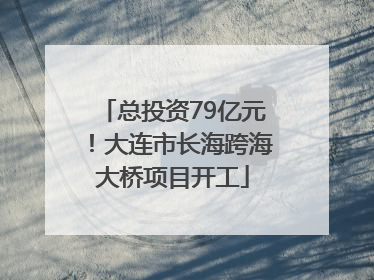 总投资79亿元！大连市长海跨海大桥项目开工