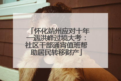怀化靖州应对十年一遇洪峰过境大考：社区干部通宵值班帮助居民转移财产
