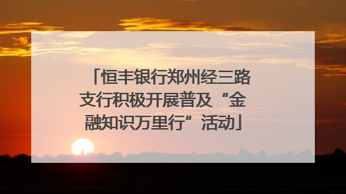 恒丰银行郑州经三路支行积极开展普及“金融知识万里行”活动