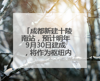 成都新建十陵南站，预计明年9月30日建成，将作为枢纽内普速客运站