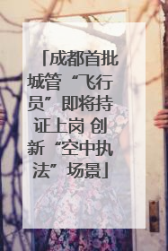 成都首批城管“飞行员”即将持证上岗 创新“空中执法”场景