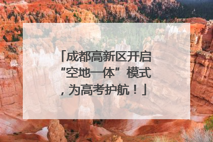 成都高新区开启“空地一体”模式，为高考护航！