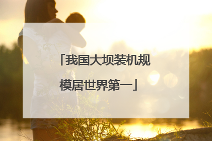 我国大坝装机规模居世界第一