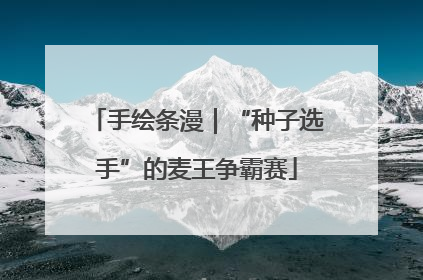 手绘条漫｜“种子选手”的麦王争霸赛