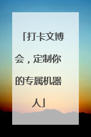 打卡文博会，定制你的专属机器人