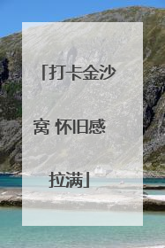 打卡金沙窝 怀旧感拉满