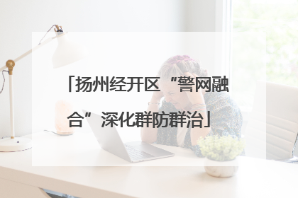 扬州经开区“警网融合”深化群防群治