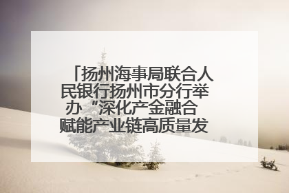扬州海事局联合人民银行扬州市分行举办“深化产金融合 赋能产业链高质量发展”共建联学活动