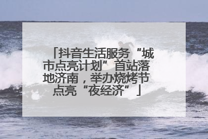 抖音生活服务“城市点亮计划”首站落地济南，举办烧烤节点亮“夜经济”