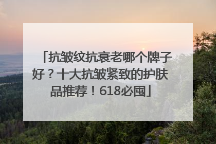抗皱纹抗衰老哪个牌子好？十大抗皱紧致的护肤品推荐！618必囤