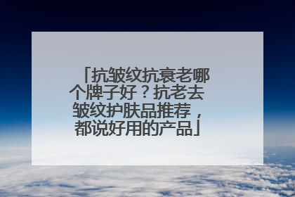 抗皱纹抗衰老哪个牌子好？抗老去皱纹护肤品推荐，都说好用的产品