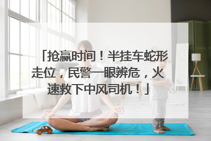 抢赢时间！半挂车蛇形走位，民警一眼辨危，火速救下中风司机！