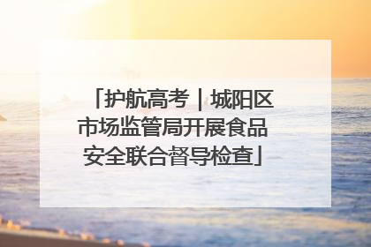护航高考｜城阳区市场监管局开展食品安全联合督导检查