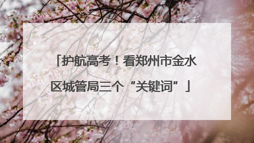 护航高考！看郑州市金水区城管局三个“关键词”