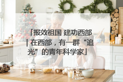 报效祖国 建功西部｜在西部，有一群“追光”的青年科学家