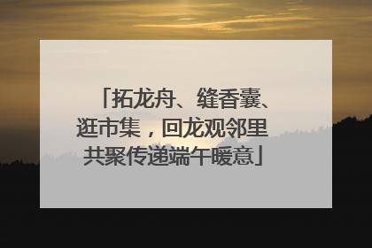 拓龙舟、缝香囊、逛市集，回龙观邻里共聚传递端午暖意