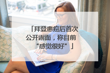 拜登患癌后首次公开露面，称目前“感觉很好”
