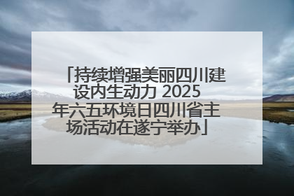 持续增强美丽四川建设内生动力 2025年六五环境日四川省主场活动在遂宁举办