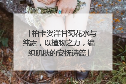 柏卡姿洋甘菊花水与纯露，以植物之力，编织肌肤的安抚诗篇