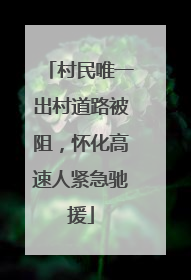 村民唯一出村道路被阻，怀化高速人紧急驰援