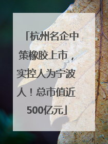 杭州名企中策橡胶上市，实控人为宁波人！总市值近500亿元