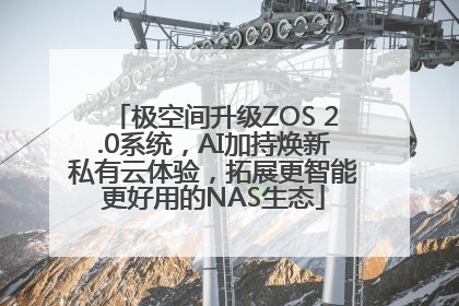 极空间升级ZOS 2.0系统，AI加持焕新私有云体验，拓展更智能更好用的NAS生态