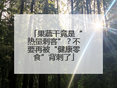 果蔬干竟是“热量刺客”？不要再被“健康零食”背刺了