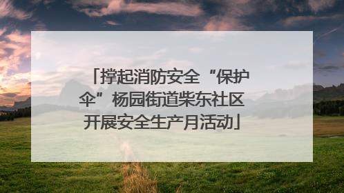 撑起消防安全“保护伞”杨园街道柴东社区开展安全生产月活动