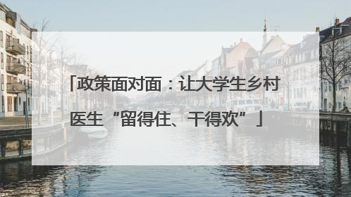 政策面对面：让大学生乡村医生“留得住、干得欢”