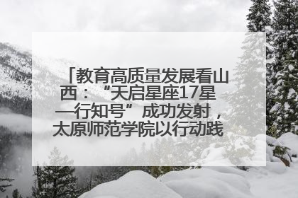 教育高质量发展看山西：“天启星座17星—行知号”成功发射，太原师范学院以行动践行行知精神