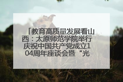 教育高质量发展看山西：太原师范学院举行庆祝中国共产党成立104周年座谈会暨“光荣在党50年”纪念章颁发仪式