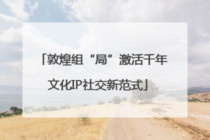 敦煌组“局”激活千年文化IP社交新范式