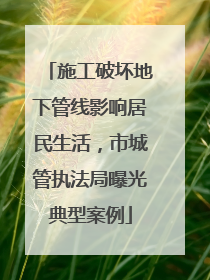 施工破坏地下管线影响居民生活，市城管执法局曝光典型案例