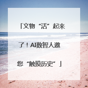 文物“活”起来了！AI数智人邀您“触摸历史”