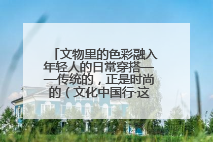 文物里的色彩融入年轻人的日常穿搭——传统的，正是时尚的（文化中国行·这些美 很中国）