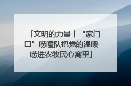 文明的力量丨“家门口”唠嗑队把党的温暖唠进农牧民心窝里