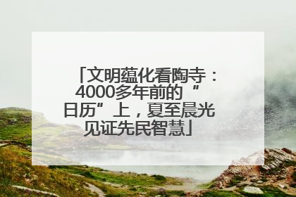 文明蕴化看陶寺：4000多年前的“日历”上，夏至晨光见证先民智慧