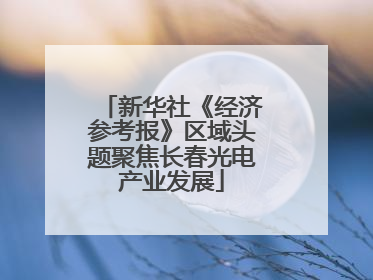 新华社《经济参考报》区域头题聚焦长春光电产业发展