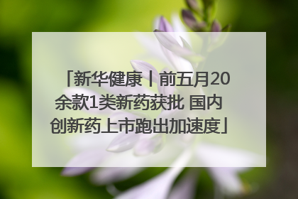 新华健康丨前五月20余款1类新药获批 国内创新药上市跑出加速度