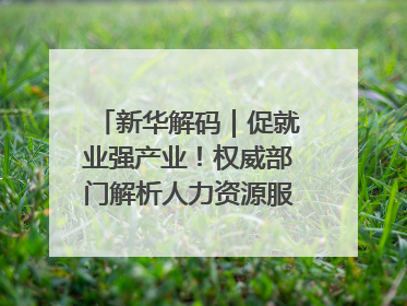 新华解码｜促就业强产业！权威部门解析人力资源服务业与制造业融合发展试点