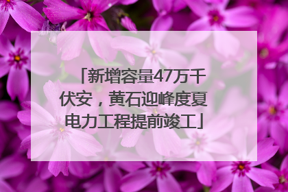 新增容量47万千伏安，黄石迎峰度夏电力工程提前竣工