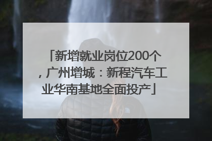 新增就业岗位200个，广州增城：新程汽车工业华南基地全面投产