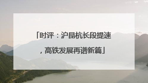 时评：沪昆杭长段提速，高铁发展再谱新篇