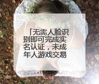 无需人脸识别即可完成实名认证，未成年人游戏交易如何监管？