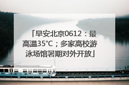 早安北京0612：最高温35℃；多家高校游泳场馆暑期对外开放