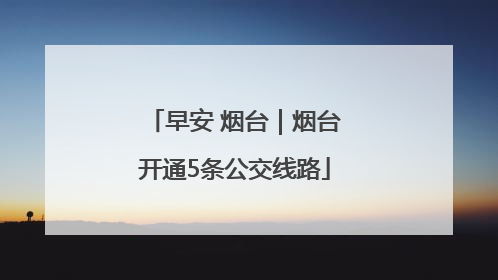 早安 烟台｜烟台开通5条公交线路