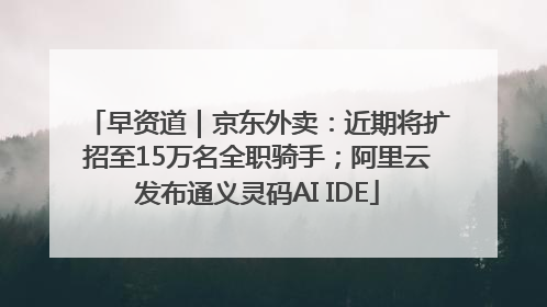早资道｜京东外卖：近期将扩招至15万名全职骑手；阿里云发布通义灵码AI IDE