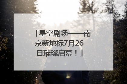 星空剧场——南京新地标7月26日璀璨启幕！