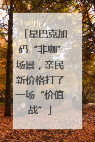 星巴克加码“非咖”场景，亲民新价格打了一场“价值战”